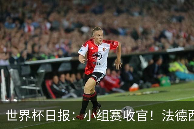 世界杯日报：小组赛收官！法德西荷葡半区绞杀+韩国伊朗出局