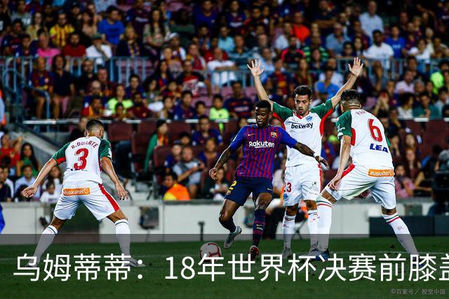 乌姆蒂蒂：18年世界杯决赛前膝盖就受伤了 我根本没时间想它
