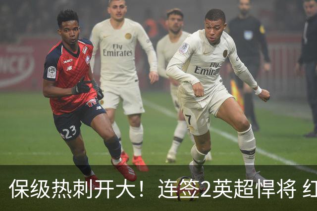 保级热刺开大！连签2英超悍将 红军队副+樱桃定海神针