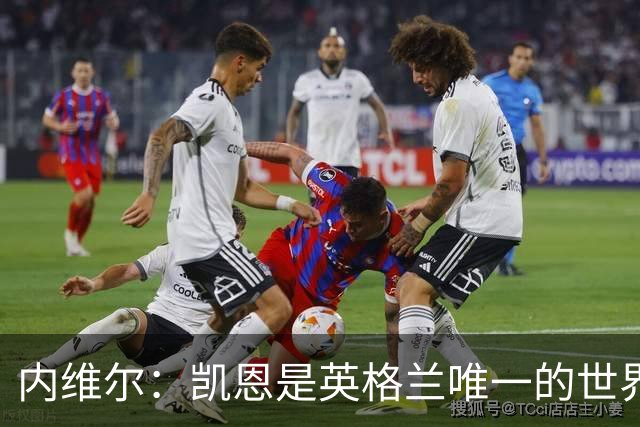 内维尔：凯恩是英格兰唯一的世界级球员 仍然看好法国会夺冠
