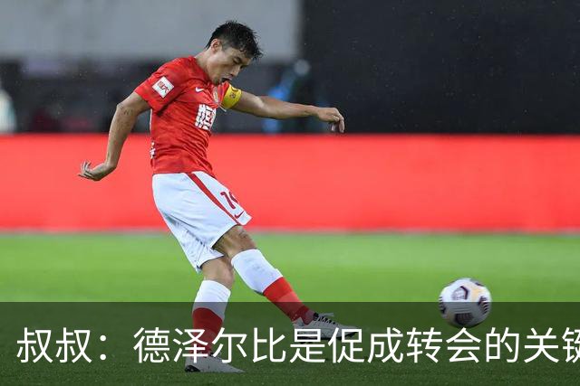 叔叔：德泽尔比是促成转会的关键，这是范赫克职业生涯最优的一步