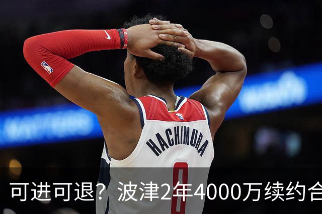 可进可退？波津2年4000万续约合同每个赛季都只有300万保障