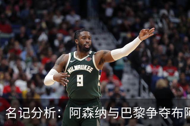 名记分析：阿森纳与巴黎争夺布阿迪，佐利斯加盟枪手前景乐观！