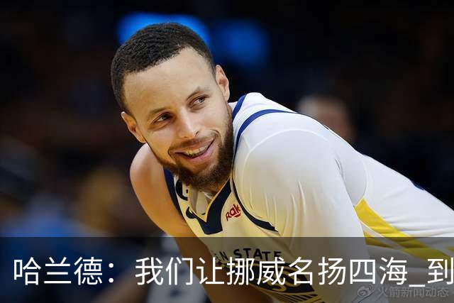 哈兰德：我们让挪威名扬四海 到现在依然觉得如梦似幻