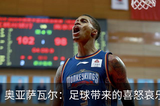 奥亚萨瓦尔：足球带来的喜怒哀乐独一无二，喜欢它带来的肾上腺素