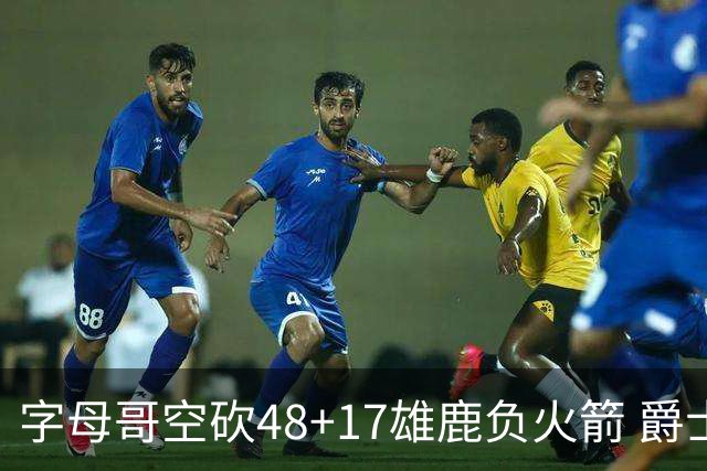 字母哥空砍48+17雄鹿负火箭 爵士力克无帝76人