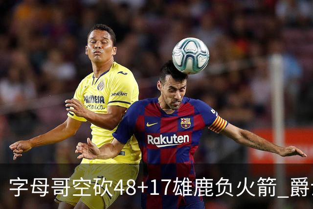 字母哥空砍48+17雄鹿负火箭 爵士力克无帝76人