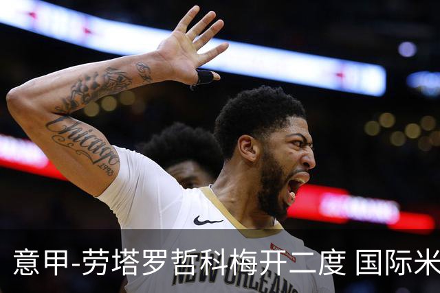 意甲-劳塔罗哲科梅开二度 国际米兰6-0维罗纳