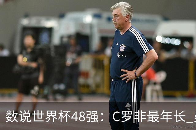 数说世界杯48强：C罗非最年长 曼城19人创纪录 73岁名帅第5次参赛