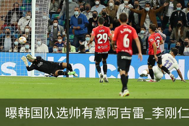 曝韩国队选帅有意阿吉雷 李刚仁或出面与恩师沟通