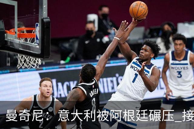曼奇尼：意大利被阿根廷碾压 接下去将全面革新