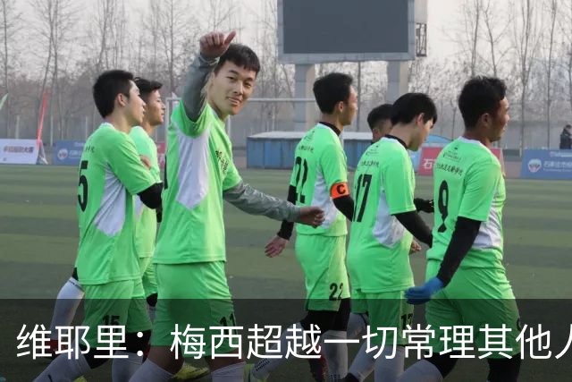 维耶里：梅西超越一切常理其他人没法比 批评安帅的人什么都不懂