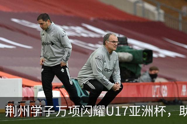 荆州学子万项闪耀U17亚洲杯，助力中国男足重返世界杯！