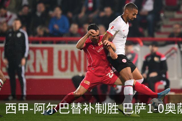 西甲-阿尔巴替补制胜 巴萨1-0奥萨苏纳14分领跑