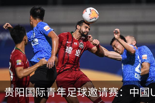 贵阳国际青年足球邀请赛：中国U23男足大胜塔吉克斯坦U23男足