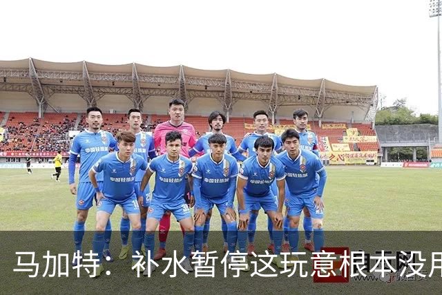 马加特：补水暂停这玩意根本没用，我2009年就已经不玩这一套了