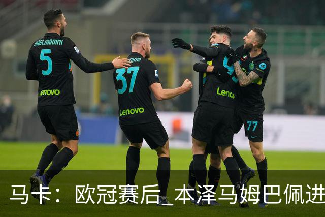 马卡：欧冠赛后 本泽马姆巴佩进行了15分钟的密谈