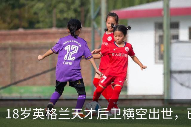 18岁英格兰天才后卫横空出世，已成香饽饽，引得7大欧洲豪门疯抢