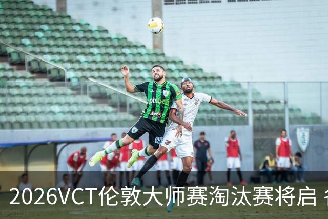 2026VCT伦敦大师赛淘汰赛将启 各赛区头号种子亮相