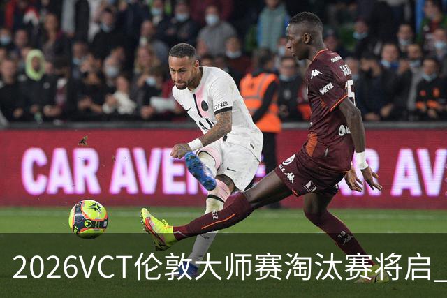 2026VCT伦敦大师赛淘汰赛将启 各赛区头号种子亮相