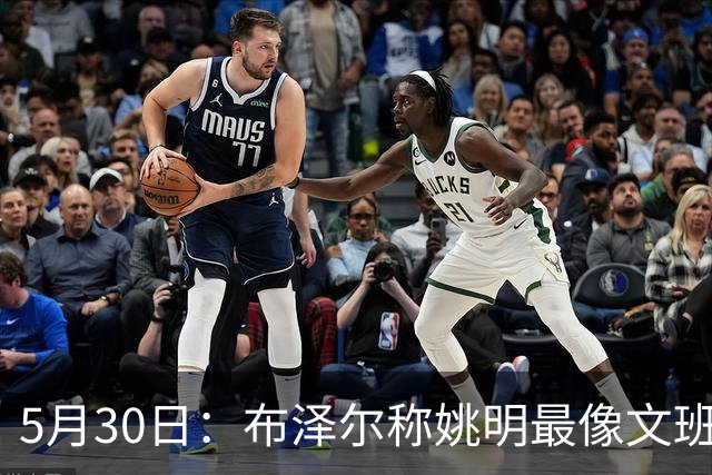 5月30日：布泽尔称姚明最像文班亚马，手感细腻身高相近